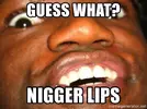guess-what-nigger-lips.webp